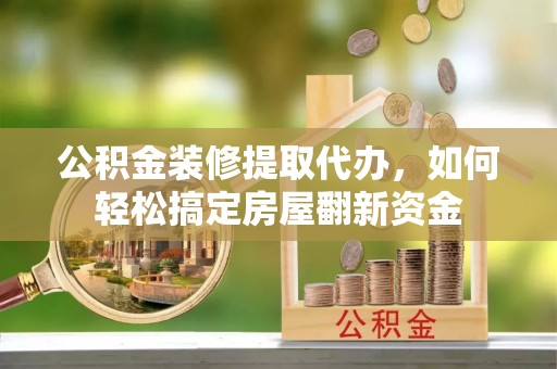 投资公积金装修提取代办，如何轻松搞定房屋翻新资金