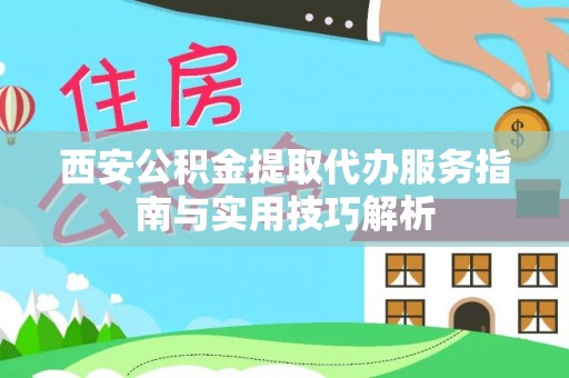 投资西安公积金提取代办服务指南与实用技巧解析