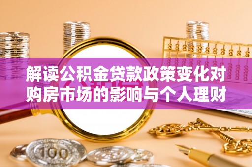 投资解读公积金贷款政策变化对购房市场的影响与个人理财规划的启示