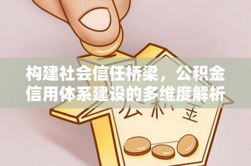 投资构建社会信任桥梁，公积金信用体系建设的多维度解析