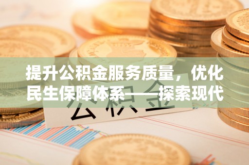 投资提升公积金服务质量，优化民生保障体系——探索现代城市居民福利新方向