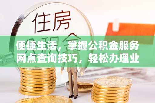投资便捷生活，掌握公积金服务网点查询技巧，轻松办理业务