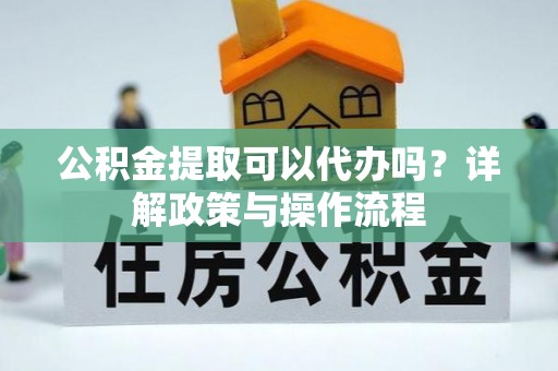 投资公积金提取可以代办吗？详解政策与操作流程
