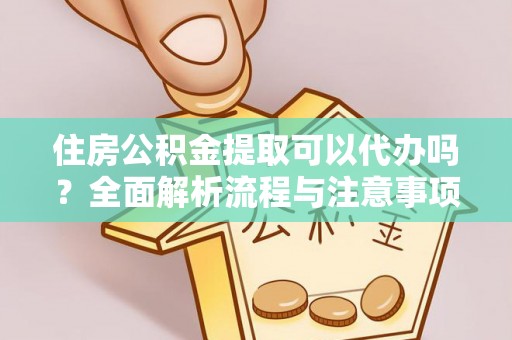 投资住房公积金提取可以代办吗？全面解析流程与注意事项