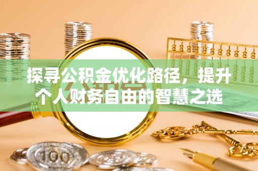 投资探寻公积金优化路径，提升个人财务自由的智慧之选