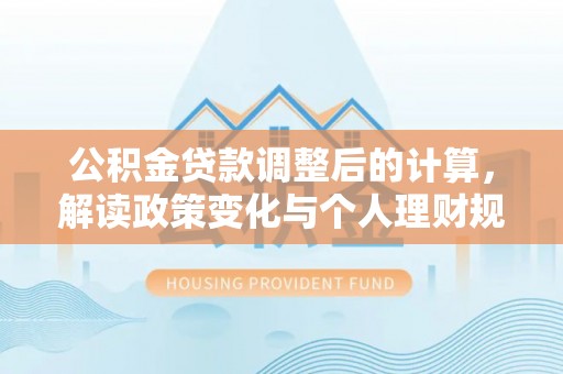 投资公积金贷款调整后的计算，解读政策变化与个人理财规划