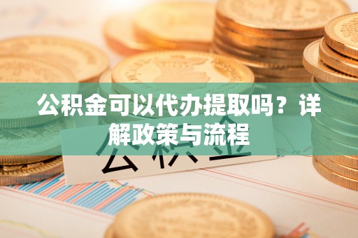 投资公积金可以代办提取吗？详解政策与流程