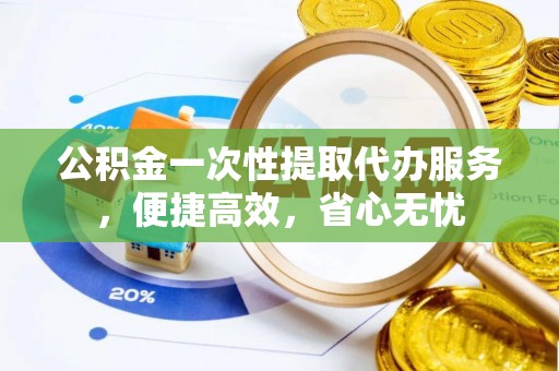 投资公积金一次性提取代办服务，便捷高效，省心无忧
