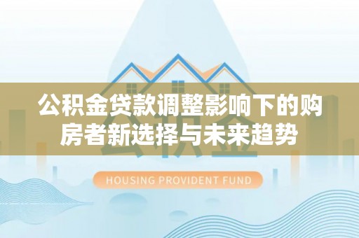 投资公积金贷款调整影响下的购房者新选择与未来趋势