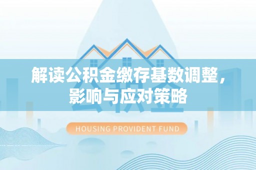 投资解读公积金缴存基数调整，影响与应对策略