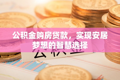 投资公积金购房贷款，实现安居梦想的智慧选择