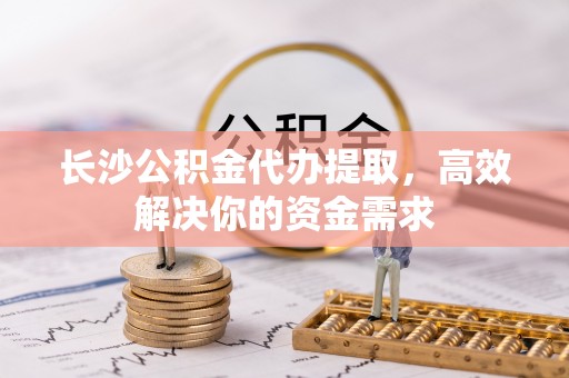 投资长沙公积金代办提取，高效解决你的资金需求