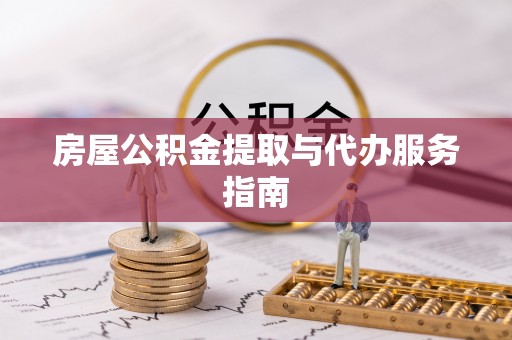 投资房屋公积金提取与代办服务指南