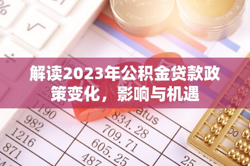 投资解读2023年公积金贷款政策变化，影响与机遇