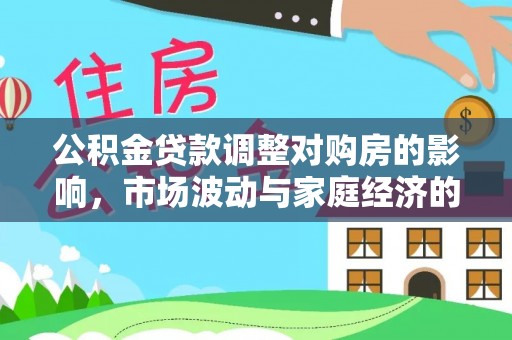 投资公积金贷款调整对购房的影响，市场波动与家庭经济的新考量