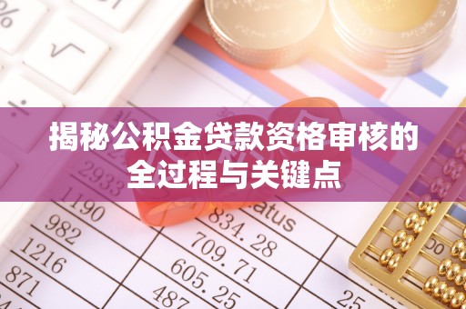 投资揭秘公积金贷款资格审核的全过程与关键点