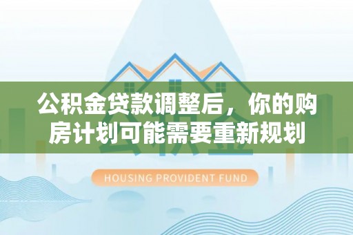 投资公积金贷款调整后，你的购房计划可能需要重新规划