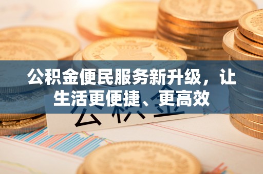 投资公积金便民服务新升级，让生活更便捷、更高效