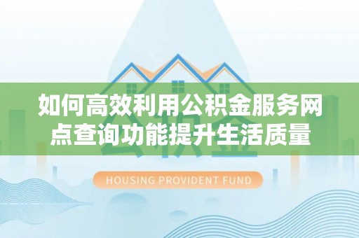 投资如何高效利用公积金服务网点查询功能提升生活质量