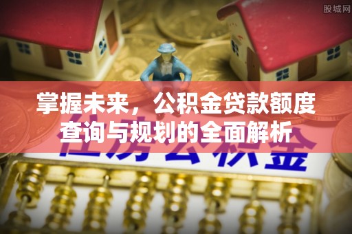 投资掌握未来，公积金贷款额度查询与规划的全面解析