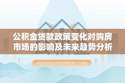投资公积金贷款政策变化对购房市场的影响及未来趋势分析