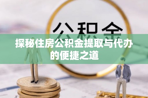 投资探秘住房公积金提取与代办的便捷之道