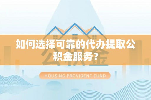 投资如何选择可靠的代办提取公积金服务？