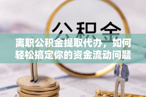 投资离职公积金提取代办，如何轻松搞定你的资金流动问题