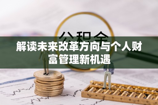 投资解读未来改革方向与个人财富管理新机遇