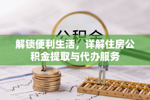 投资解锁便利生活，详解住房公积金提取与代办服务
