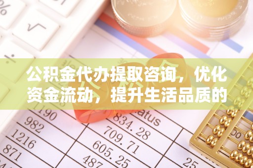 投资公积金代办提取咨询，优化资金流动，提升生活品质的明智选择