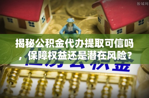 投资揭秘公积金代办提取可信吗，保障权益还是潜在风险？