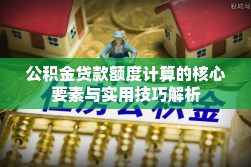 投资公积金贷款额度计算的核心要素与实用技巧解析