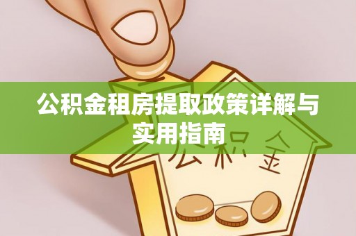 投资公积金租房提取政策详解与实用指南