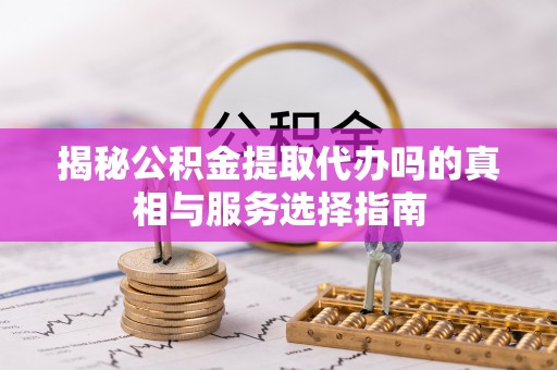 投资揭秘公积金提取代办吗的真相与服务选择指南