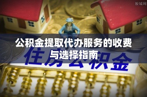 投资公积金提取代办服务的收费与选择指南