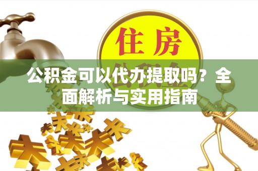 投资公积金可以代办提取吗？全面解析与实用指南