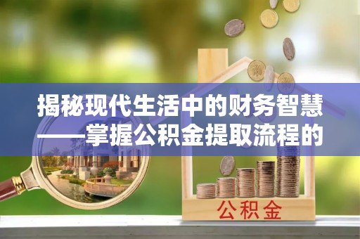 投资揭秘现代生活中的财务智慧——掌握公积金提取流程的关键步骤