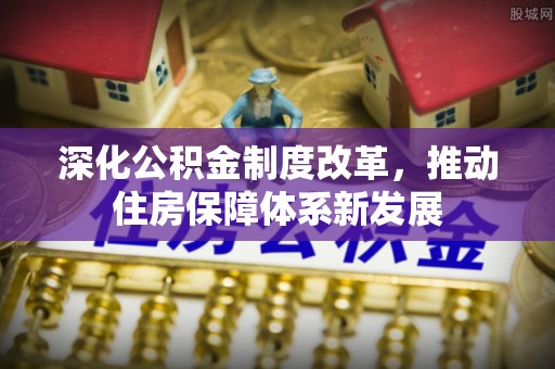 投资深化公积金制度改革，推动住房保障体系新发展