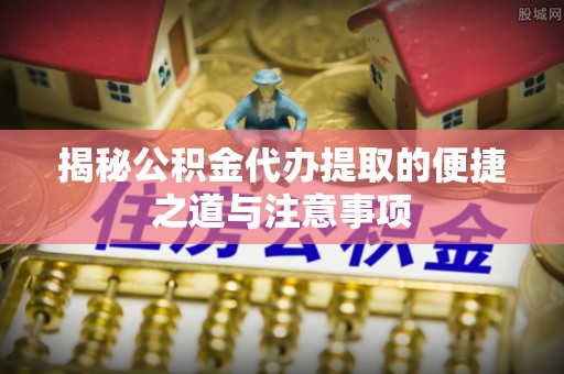 投资揭秘公积金代办提取的便捷之道与注意事项