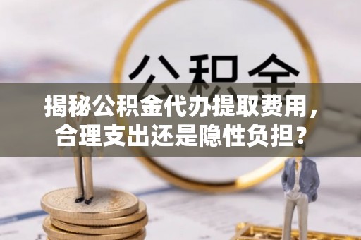 投资揭秘公积金代办提取费用，合理支出还是隐性负担？