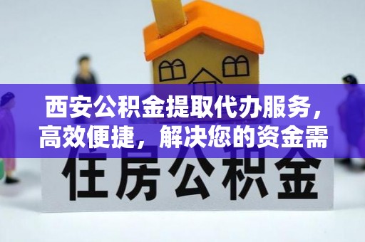 投资西安公积金提取代办服务，高效便捷，解决您的资金需求