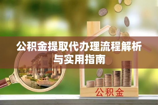投资公积金提取代办理流程解析与实用指南