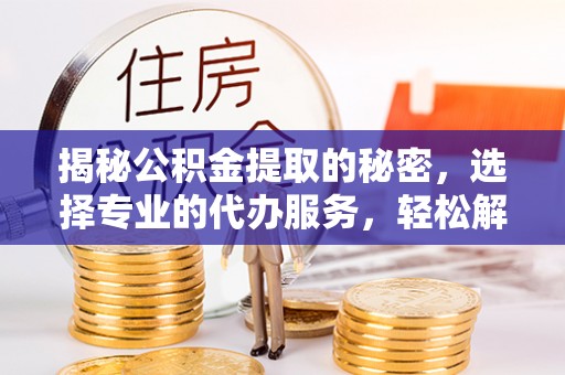 投资揭秘公积金提取的秘密，选择专业的代办服务，轻松解决你的难题