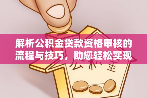 投资解析公积金贷款资格审核的流程与技巧，助您轻松实现购房梦