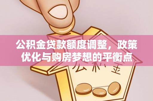 投资公积金贷款额度调整，政策优化与购房梦想的平衡点