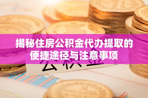 投资揭秘住房公积金代办提取的便捷途径与注意事项