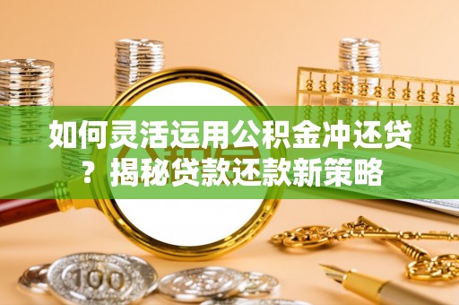 投资如何灵活运用公积金冲还贷？揭秘贷款还款新策略