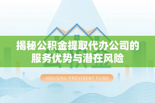 投资揭秘公积金提取代办公司的服务优势与潜在风险