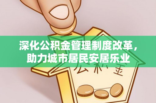 投资深化公积金管理制度改革，助力城市居民安居乐业